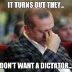 Sad Erdogan | IT TURNS OUT THEY... DON'T WANT A DICTATOR... | image tagged in sad erdogan | made w/ Imgflip meme maker
