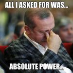 Sad Erdogan | ALL I ASKED FOR WAS... ABSOLUTE POWER... | image tagged in sad erdogan | made w/ Imgflip meme maker