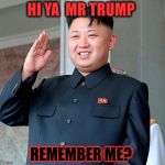 Kim jong un | HI YA  MR TRUMP; REMEMBER ME? | image tagged in kim jong un | made w/ Imgflip meme maker