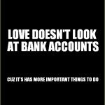 buddhists won | LOVE DOESN'T LOOK AT BANK ACCOUNTS; CUZ IT'S HAS MORE IMPORTANT THINGS TO DO | image tagged in love,doesnt,look,at,bank,accounts | made w/ Imgflip meme maker