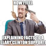had enough guy  | HOW I FEEL; EXPLAINING FACTS TO A HILLARY CLINTON SUPPORTER | image tagged in had enough guy | made w/ Imgflip meme maker