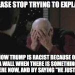 One hand isn't enough! | PLEASE STOP TRYING TO EXPLAIN; HOW TRUMP IS RACIST BECAUSE OF A WALL WHEN THERE IS SOMETHING THERE NOW, AND BY SAYING "HE JUST IS" | image tagged in one hand isn't enough | made w/ Imgflip meme maker