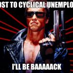 The Terminator | JOBS LOST TO CYCLICAL UNEMPLOYMENT:; I'LL BE BAAAAACK | image tagged in the terminator | made w/ Imgflip meme maker