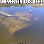 Sunken tank | HEY CLETIS....THEY'LL NEVER FIND US HERE; HE HE HE | image tagged in sunken tank | made w/ Imgflip meme maker