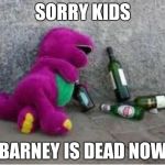 Barney drunk | SORRY KIDS; BARNEY IS DEAD NOW | image tagged in barney drunk | made w/ Imgflip meme maker