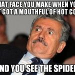 Kill them all... | THAT FACE YOU MAKE WHEN YOU JUST GOT A MOUTHFUL OF HOT COFFEE; AND YOU SEE THE SPIDER. | image tagged in shocked,that face,spider,coffee | made w/ Imgflip meme maker
