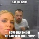 White trash selfie | DAYUM BABY; NOW ONLY ONE OF US CAN VOTE FOR TRUMP | image tagged in white trash selfie | made w/ Imgflip meme maker