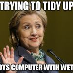 Hillary Problems | TRYING TO TIDY UP; DESTROYS COMPUTER WITH WET CLOTH | image tagged in hillary problems | made w/ Imgflip meme maker