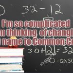 Name Changer | I'm so complicated   I'm thinking 
of changing my name to Common Core. | image tagged in common core math,common core,say my name,say that again i dare you,shout it from the mountain tops,funny memes | made w/ Imgflip meme maker