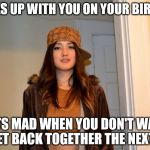 Scumbag Stacey | BREAKS UP WITH YOU ON YOUR BIRTHDAY; GETS MAD WHEN YOU DON'T WANT TO GET BACK TOGETHER THE NEXT DAY | image tagged in scumbag stacey | made w/ Imgflip meme maker