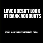 buddhists won | LOVE DOESN'T LOOK AT BANK ACCOUNTS; IT HAS MORE IMPORTANT THINGS TO DO.. | image tagged in buddhists won | made w/ Imgflip meme maker