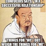 a twist on an old confucious saying | CONFUCIUS SAYS, "IN A SUCCESSFUL RELATIONSHIP"; "THINGS FOR "WE", OUT WEIGH THE THINGS FOR "ME". | image tagged in a twist on an old confucious saying | made w/ Imgflip meme maker