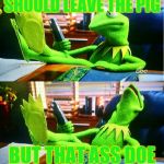 Kermit damn | SHOULD LEAVE THE PIG; BUT THAT ASS DOE | image tagged in kermit damn | made w/ Imgflip meme maker