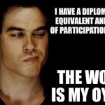 Kids today | I HAVE A DIPLOMA OR GED EQUIVALENT AND A STACK OF PARTICIPATION TROPHIES; THE WORLD IS MY OYSTER | image tagged in high school days,memes,lol,education,ignorance,kids | made w/ Imgflip meme maker