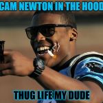 Cam newton  | CAM NEWTON IN THE HOOD; THUG LIFE MY DUDE | image tagged in cam newton | made w/ Imgflip meme maker