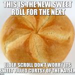 kaiserroll | THIS IS THE NEW SWEET ROLL FOR THE NEXT; ELDER SCROLL DON'T WORRY ITS SWEET FILLED CURTSY OF THE KAISER | image tagged in kaiserroll | made w/ Imgflip meme maker