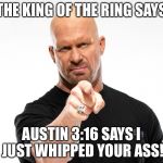 Steve Austin 1 | THE KING OF THE RING SAYS; AUSTIN 3:16 SAYS I JUST WHIPPED YOUR ASS! | image tagged in steve austin 1 | made w/ Imgflip meme maker