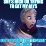 what are those!  | SHE'S HIGH OR TRYING TO EAT MY JAYS; BUT I GOT ONE QUESTION-WHAT ARE THOSE! | image tagged in what are those | made w/ Imgflip meme maker