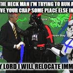 Darth Vader Choking Weatherman | WHAT THE HECK MAN I'M TRYING TO RUN A MOVIE HERE SO MOVE YOUR CRAP SOME PLACE ELSE IN THE GALAXY; SORRY MY LORD I WILL RELOCATE
IMMEDIATELY | image tagged in darth vader choking weatherman | made w/ Imgflip meme maker