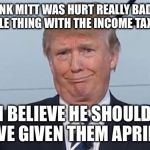 Trump vs. Trump | "I THINK MITT WAS HURT REALLY BADLY BY THIS WHOLE THING WITH THE INCOME TAX RETURNS. I BELIEVE HE SHOULD HAVE GIVEN THEM APRIL 1." | image tagged in trump face,donald trump,tax returns,trump tax returns | made w/ Imgflip meme maker