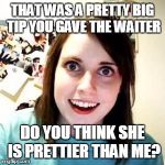 Then The Waiters A Guy...The Awkwardness... | THAT WAS A PRETTY BIG TIP YOU GAVE THE WAITER; DO YOU THINK SHE IS PRETTIER THAN ME? | image tagged in overly attached girlfriend | made w/ Imgflip meme maker
