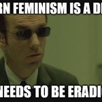 Agent Smith | MODERN FEMINISM IS A DISEASE; THAT NEEDS TO BE ERADICATED | image tagged in agent smith | made w/ Imgflip meme maker