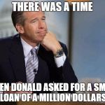 Brian Williams remembers | THERE WAS A TIME; WHEN DONALD ASKED FOR A SMALL LOAN OF A MILLION DOLLARS | image tagged in brian williams remembers | made w/ Imgflip meme maker