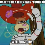 You Care To Be A Legendary "Tough Guy"? | YOU CARE TO BE A LEGENDARY "TOUGH GUY"? WELL, JUST TRY! | image tagged in sandy cheeks - tough,memes,spongebob squarepants,texas girl,sandy cheeks cowboy hat | made w/ Imgflip meme maker