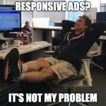 not my problem | RESPONSIVE ADS? IT'S NOT MY PROBLEM | image tagged in not my problem | made w/ Imgflip meme maker