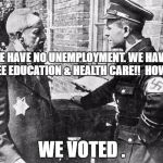 Nazi speaking to Jew | WE HAVE NO UNEMPLOYMENT. WE HAVE  FREE EDUCATION & HEALTH CARE!!  HOW ? WE VOTED . | image tagged in nazi speaking to jew | made w/ Imgflip meme maker