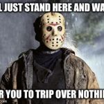 Happy Friday The 13th!  | I'LL JUST STAND HERE AND WAIT; FOR YOU TO TRIP OVER NOTHING | image tagged in friday 13th jason | made w/ Imgflip meme maker