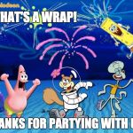 Spongebob party | THAT'S A WRAP! THANKS FOR PARTYING WITH US! | image tagged in spongebob party | made w/ Imgflip meme maker