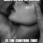 passion | IS NOT THE LOVE THAT MAKES YOU LOSE THE CONTROL; IS THE CONTROL THAT MAKES YOU LOSE THE LOVE | image tagged in passion | made w/ Imgflip meme maker