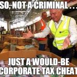 Malcom Turnbull Money | SO, NOT A CRIMINAL . . . JUST A WOULD-BE CORPORATE TAX CHEAT. | image tagged in malcom turnbull money | made w/ Imgflip meme maker