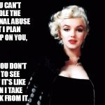 Marylin Monroe | IF YOU CAN'T HANDLE THE EMOTIONAL ABUSE THAT I PLAN TO HEAP ON YOU, THEN YOU DON'T GET TO SEE WHAT IT'S LIKE WHEN I TAKE A BREAK FROM IT. | image tagged in marylin monroe | made w/ Imgflip meme maker