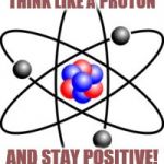 Protons Rule!
 | THINK LIKE A PROTON; AND STAY POSITIVE! | image tagged in protons,science,science rules,stay happy,dont be sad,im just making random tags | made w/ Imgflip meme maker
