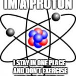 Atoms | IM A PROTON; I STAY IN ONE PLACE  AND DON'T EXERCISE LIKE THE ELECTRON | image tagged in atoms | made w/ Imgflip meme maker