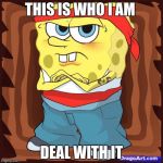 Gansta Spongbob | THIS IS WHO I AM; DEAL WITH IT | image tagged in gansta spongbob | made w/ Imgflip meme maker