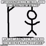 hangman | MY BOSSES TEACHING METHOD..."HOW LONG IS A PIECE OF STRING?"; MY ANSWER?..."HOW MUCH DO YOU NEED TO HANG YOURSELF?" | image tagged in hangman | made w/ Imgflip meme maker
