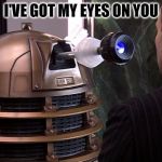 Dalek stare | I'VE GOT MY EYES ON YOU | image tagged in dalek stare | made w/ Imgflip meme maker