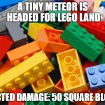 Legos | A TINY METEOR IS HEADED FOR LEGO LAND; EXPECTED DAMAGE: 50 SQUARE BLOCKS! | image tagged in legos | made w/ Imgflip meme maker