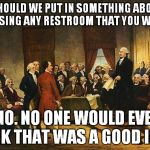 If they could only see how stupid we've become... | "SHOULD WE PUT IN SOMETHING ABOUT NOT USING ANY RESTROOM THAT YOU WANT?"; "NO. NO ONE WOULD EVER THINK THAT WAS A GOOD IDEA." | image tagged in constitutional convention | made w/ Imgflip meme maker