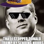 Ghetto John F. Kennedy | I GOT SO MUCH SWEG; THAT I STOPPED DONALD TRUMP BY SENDING NUUBS TO BLOCKADE EVERYTHING | image tagged in ghetto john f kennedy | made w/ Imgflip meme maker