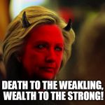 Evil Hillary | DEATH TO THE WEAKLING, WEALTH TO THE STRONG! | image tagged in evil hillary | made w/ Imgflip meme maker