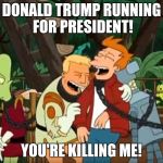 futurama you're killing me | DONALD TRUMP RUNNING FOR PRESIDENT! YOU'RE KILLING ME! | image tagged in futurama you're killing me | made w/ Imgflip meme maker