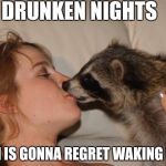 kiss racoon | DRUNKEN NIGHTS; THAT RACCOON IS GONNA REGRET WAKING UP NEXT TO HER | image tagged in kiss racoon | made w/ Imgflip meme maker