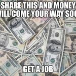 money | SHARE THIS AND MONEY WILL COME YOUR WAY SOON GET A JOB | image tagged in money | made w/ Imgflip meme maker