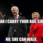 bill & hillary clinton | CAN I CARRY YOUR BAG SIR? NO, SHE CAN WALK. | image tagged in bill  hillary clinton | made w/ Imgflip meme maker