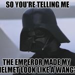 Vader is Impressed | SO YOU'RE TELLING ME; THE EMPEROR MADE MY HELMET LOOK LIKE A WANG? | image tagged in vader is impressed,memes,disney killed star wars,star wars kills disney,tfa is unoriginal,the farce awakens | made w/ Imgflip meme maker