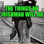 True Stories | THE THINGS AN IRISHMAN WILL DO; TO AVOID HAVING TO SUFFER AN ENGLISHMAN | image tagged in railroad worker,irish | made w/ Imgflip meme maker
